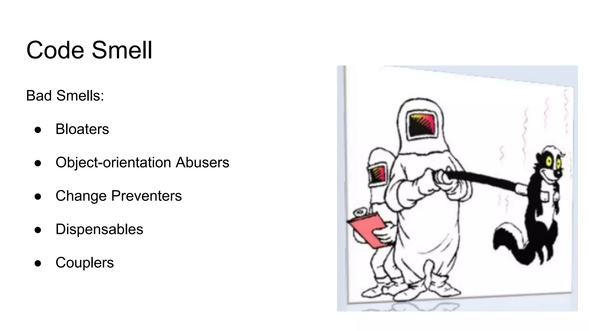 Code Smell
Bad Smells:
● Bloaters
● Object-orientation Abusers
● Change Preventers
● Dispensables
● Couplers
 