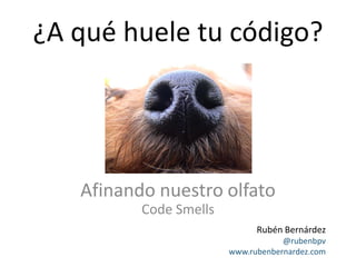 ¿A qué huele tu código?




   Afinando nuestro olfato
          Code Smells
                              Rubén Bernárdez
                                    @rubenbpv
                        www.rubenbernardez.com
 