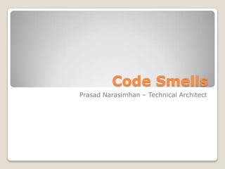 Code Smells
Prasad Narasimhan – Technical Architect
 
