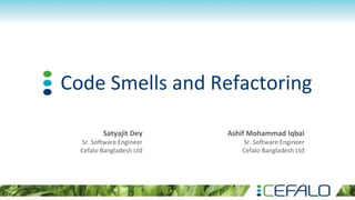 Code Smells and Refactoring
Ashif Mohammad Iqbal
Sr. Software Engineer
Cefalo Bangladesh Ltd
Satyajit Dey
Sr. Software Engineer
Cefalo Bangladesh Ltd
 