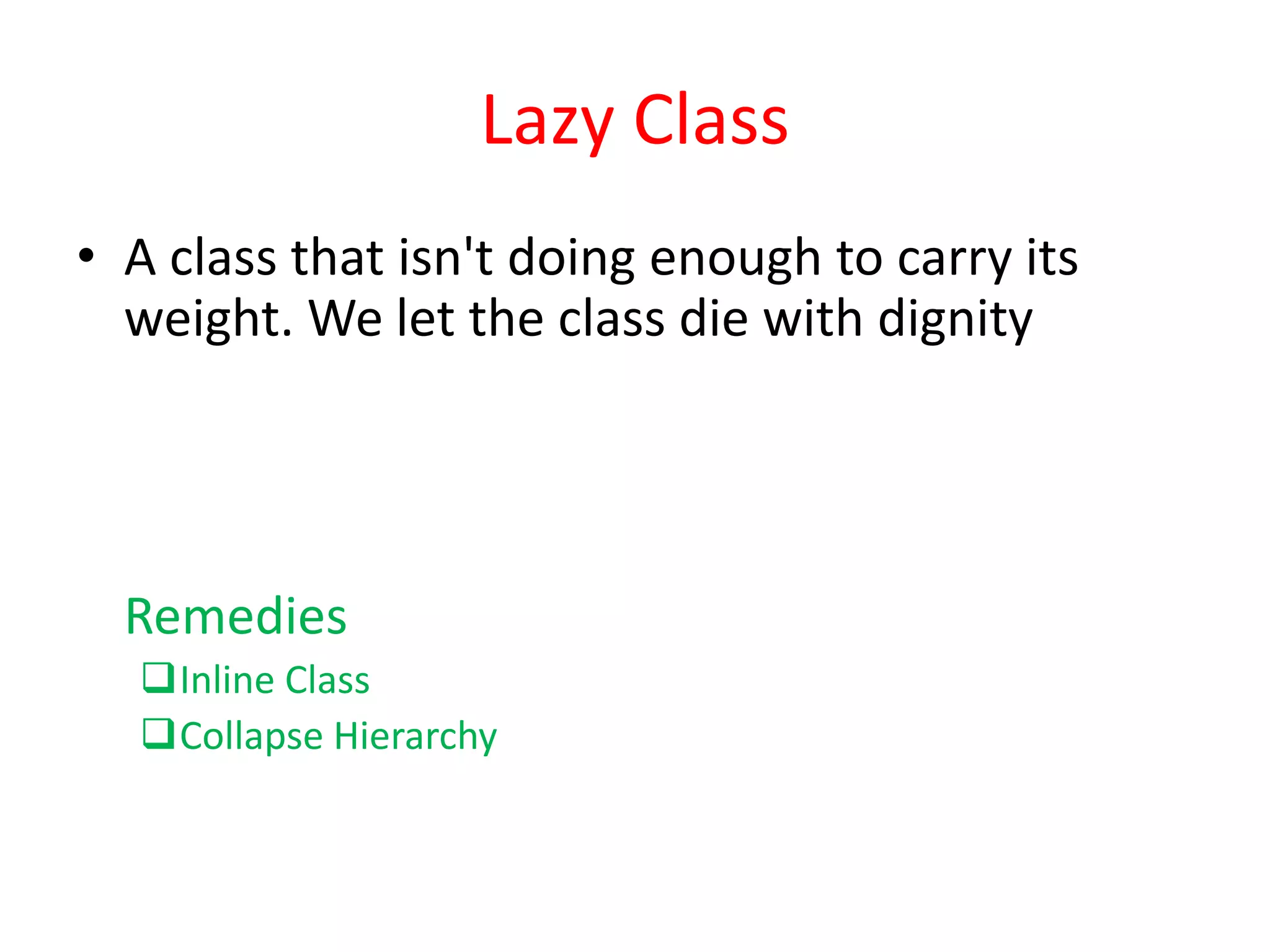 Lazy Class
• A class that isn't doing enough to carry its
weight. We let the class die with dignity
Remedies
Inline Class
Collapse Hierarchy
 