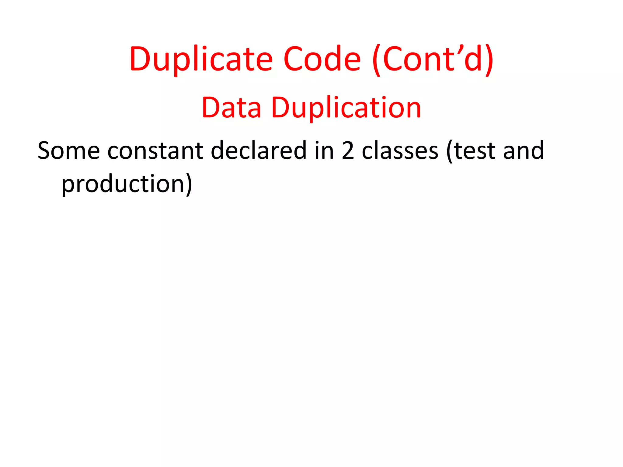 Data Duplication
Some constant declared in 2 classes (test and
production)
Duplicate Code (Cont’d)
 