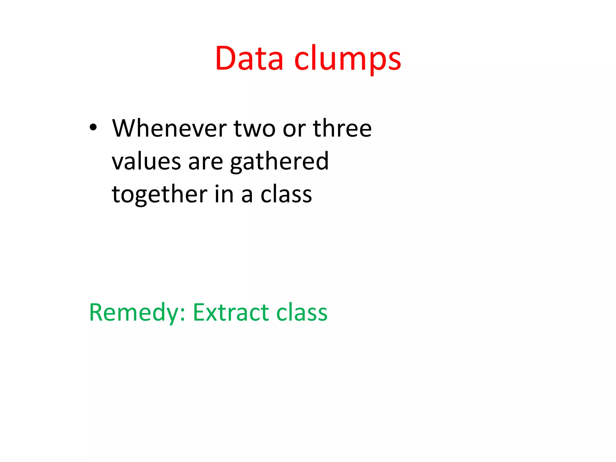Data clumps
• Whenever two or three
values are gathered
together in a class
Remedy: Extract class
 