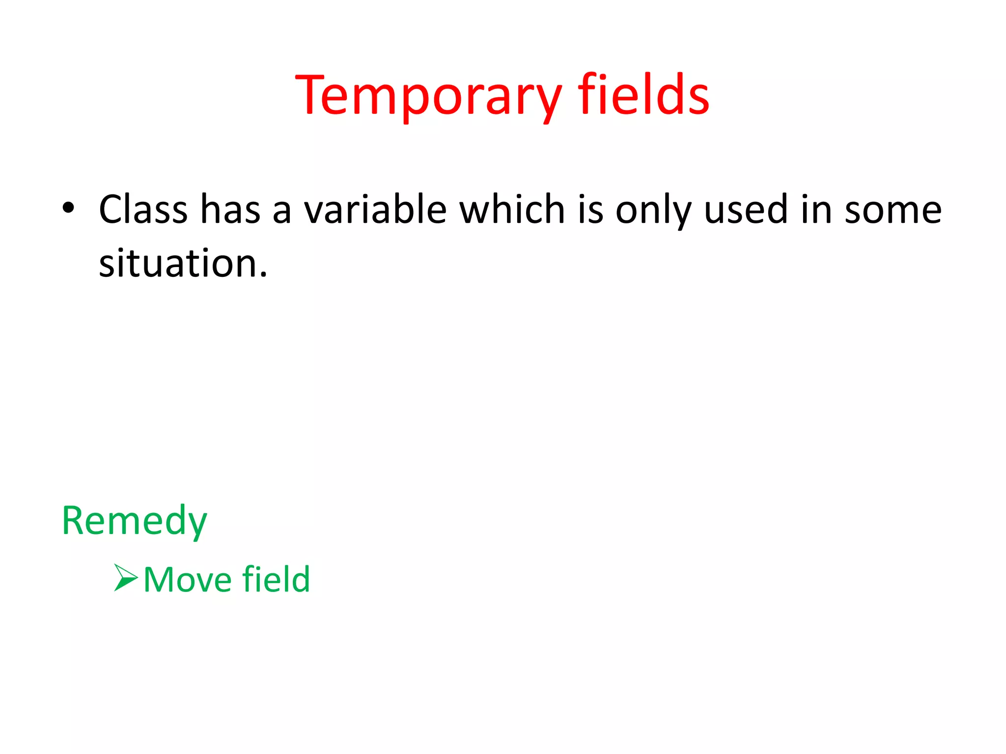 Temporary fields
• Class has a variable which is only used in some
situation.
Remedy
Move field
 