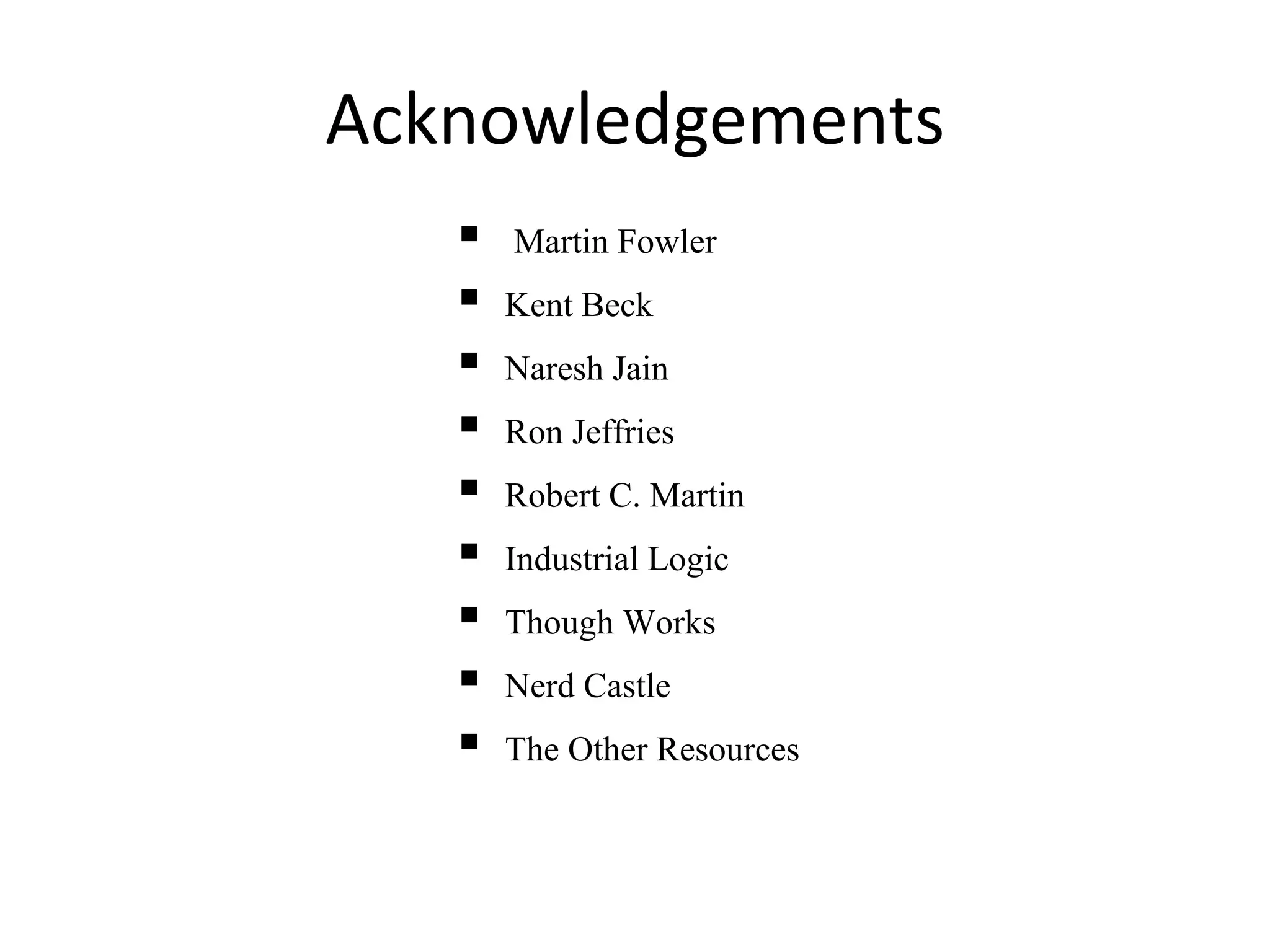 Acknowledgements
 Martin Fowler
 Kent Beck
 Naresh Jain
 Ron Jeffries
 Robert C. Martin
 Industrial Logic
 Though Works
 Nerd Castle
 The Other Resources
 