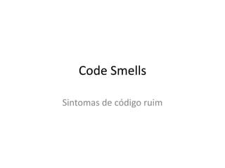 Code Smells

Sintomas de código ruim
 