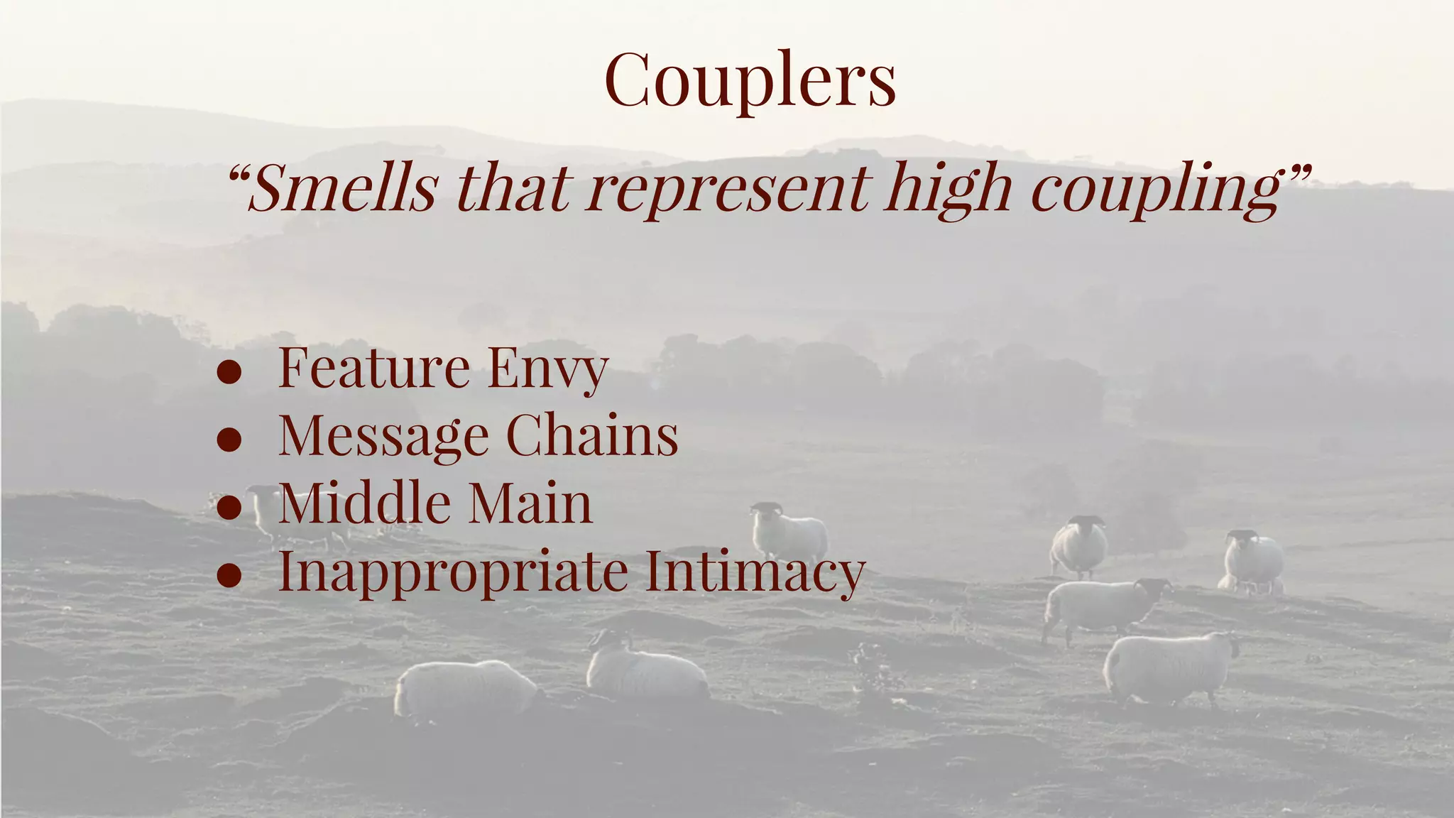 Couplers
“Smells that represent high coupling”
● Feature Envy
● Message Chains
● Middle Main
● Inappropriate Intimacy
 