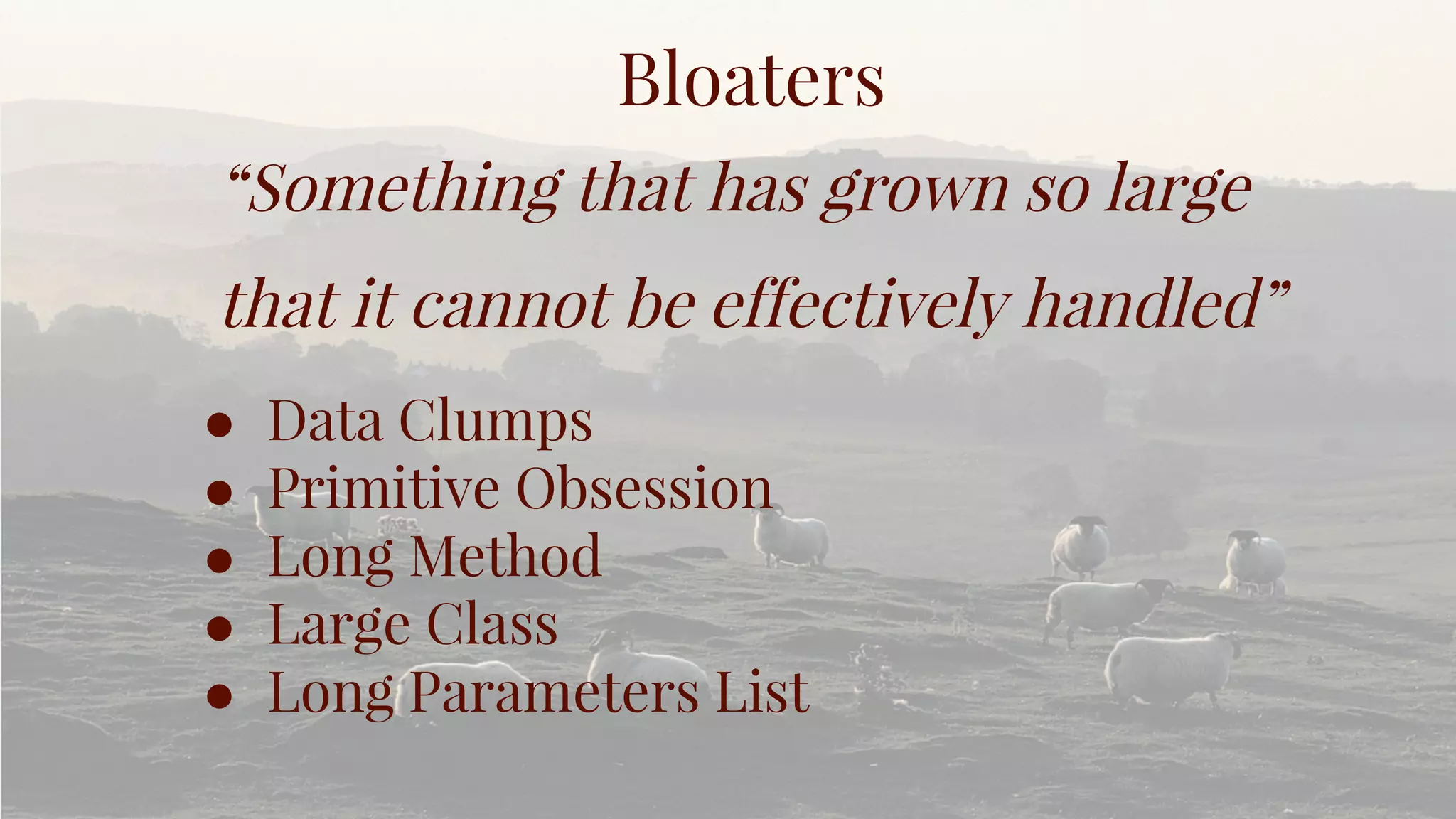 Bloaters
“Something that has grown so large
that it cannot be effectively handled”
● Data Clumps
● Primitive Obsession
● Long Method
● Large Class
● Long Parameters List
 