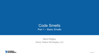 ni.com
Code Smells
Part 1 – Basic Smells
Mark Ridgley
Owner, Radius Teknologies, LLC
 