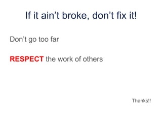 If it ain’t broke, don’t fix it!
Don’t go too far
RESPECT the work of others
Thanks!!
 