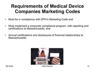 Requirements of Medical Device Companies Marketing Codes Must be in compliance with DPH’s Marketing Code and Must implement a corporate compliance program, with reporting and certifications to Massachusetts, and Annual certifications and disclosures of financial relationships to Massachusetts. 