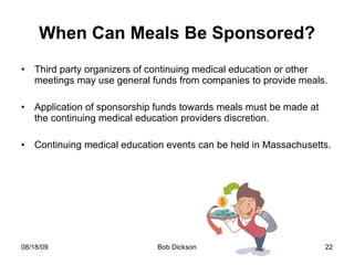 When Can Meals Be Sponsored? Third party organizers of continuing medical education or other meetings may use general funds from companies to provide meals. Application of sponsorship funds towards meals must be made at the continuing medical education providers discretion. Continuing medical education events can be held in Massachusetts. 