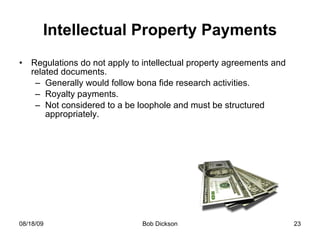 Intellectual Property Payments Regulations do not apply to intellectual property agreements and related documents. Generally would follow bona fide research activities. Royalty payments. Not considered to a be loophole and must be structured appropriately. 