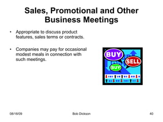Sales, Promotional and Other Business Meetings Appropriate to discuss product features, sales terms or contracts. Companies may pay for occasional modest meals in connection with such meetings. 