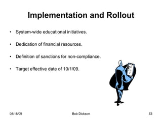 Implementation and Rollout System-wide educational initiatives. Dedication of financial resources. Definition of sanctions for non-compliance. Target effective date of 10/1/09. 