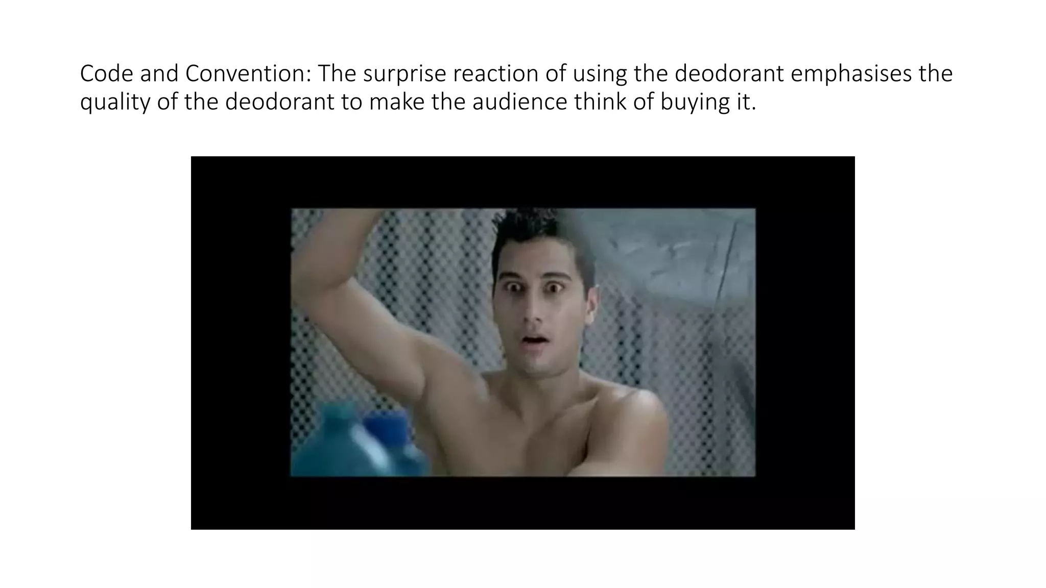 Code and Convention: The surprise reaction of using the deodorant emphasises the
quality of the deodorant to make the audience think of buying it.
 