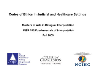 Masters of Arts in Bilingual Interpretation INTR 515 Fundamentals of Interpretation  Fall 2009  Codes of Ethics in Judicial and Healthcare Settings 