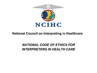 NATIONAL CODE OF ETHICS FOR INTERPRETERS IN HEALTH CARE National Council on Interpreting in Healthcare 