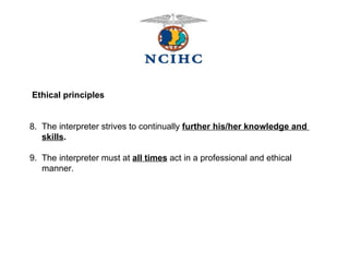   Ethical principles 8.  The interpreter strives to continually  further his/her knowledge and  skills . 9.  The interpreter must at  all times  act in a professional and ethical  manner. 