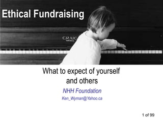 Ethical Fundraising




         What to expect of yourself
                and others
               NHH Foundation
               Ken_Wyman@Yahoo.ca


                                      1 of 99
 