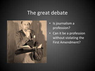 The great debate
• Is journalism a
profession?
• Can it be a profession
without violating the
First Amendment?
 