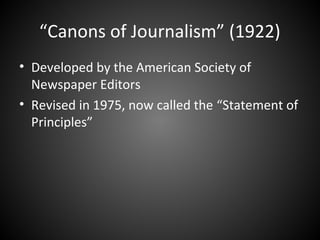 “Canons of Journalism” (1922)
• Developed by the American Society of
Newspaper Editors
• Revised in 1975, now called the “Statement of
Principles”
 