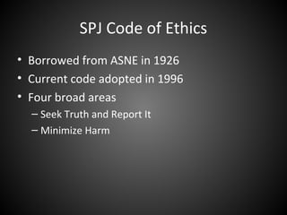 SPJ Code of Ethics
• Borrowed from ASNE in 1926
• Current code adopted in 1996
• Four broad areas
– Seek Truth and Report It
– Minimize Harm
 