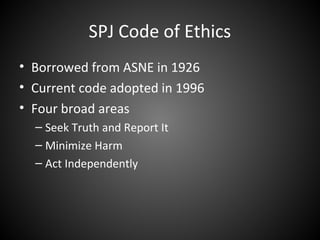 SPJ Code of Ethics
• Borrowed from ASNE in 1926
• Current code adopted in 1996
• Four broad areas
– Seek Truth and Report It
– Minimize Harm
– Act Independently
 