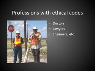 Professions with ethical codes
• Doctors
• Lawyers
• Engineers, etc.
 