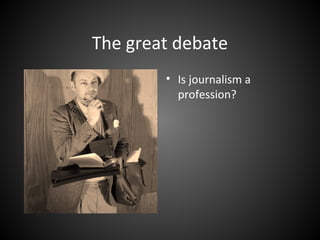 The great debate
• Is journalism a
profession?
 