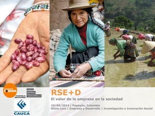 10/09/2014 | Popayán, Colombia 
Silvia Loro | Empresa y Desarrollo | Investigación e Innovación Social 
RSE+D El valor de la empresa en la sociedad  