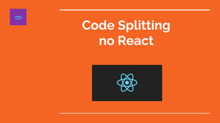 Code Splitting
no React
 