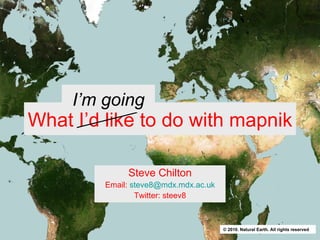 Steve Chilton Email:  [email_address] Twitter: steev8 What I’d like to do with mapnik I’m going © 2010. Natural Earth. All...