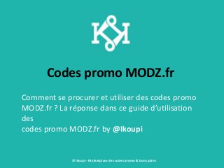 Codes promo MODZ.fr
Comment se procurer et utiliser des codes promo
MODZ.fr ? La réponse dans ce guide d’utilisation
des
codes promo MODZ.fr by @Ikoupi
© Ikoupi - Marketplace des codes promo & bons plans
 