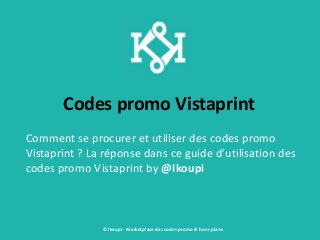 Codes promo Vistaprint
Comment se procurer et utiliser des codes promo
Vistaprint ? La réponse dans ce guide d’utilisation des
codes promo Vistaprint by @Ikoupi
© Ikoupi - Marketplace des codes promo & bons plans
 