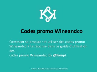 Codes promo Wineandco
Comment se procurer et utiliser des codes promo
Wineandco ? La réponse dans ce guide d’utilisation
des
codes promo Wineandco by @Ikoupi
© Ikoupi - Marketplace des codes promo & bons plans
 