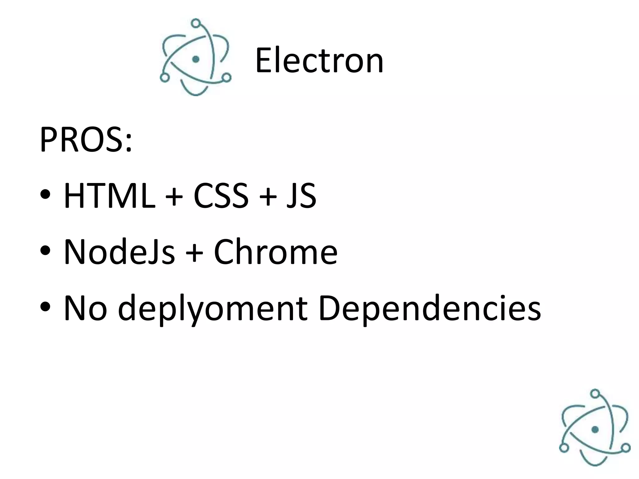 Electron PROS: • HTML + CSS + JS • NodeJs + Chrome • No deplyoment Dependencies 
