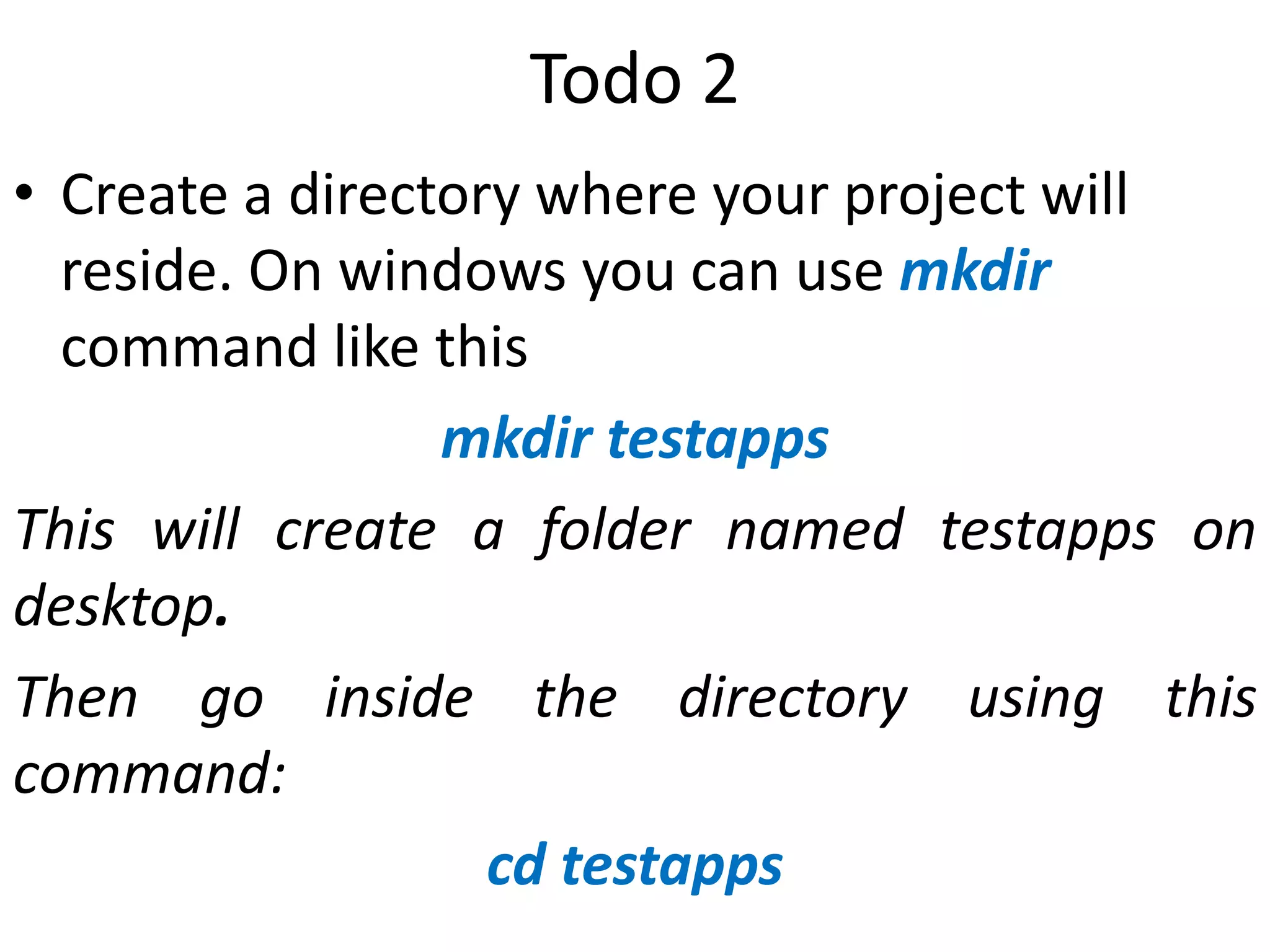 Todo 2 • Create a directory where your project will reside. On windows you can use mkdir command like this mkdir testapps This will create a folder named testapps on desktop. Then go inside the directory using this command: cd testapps 