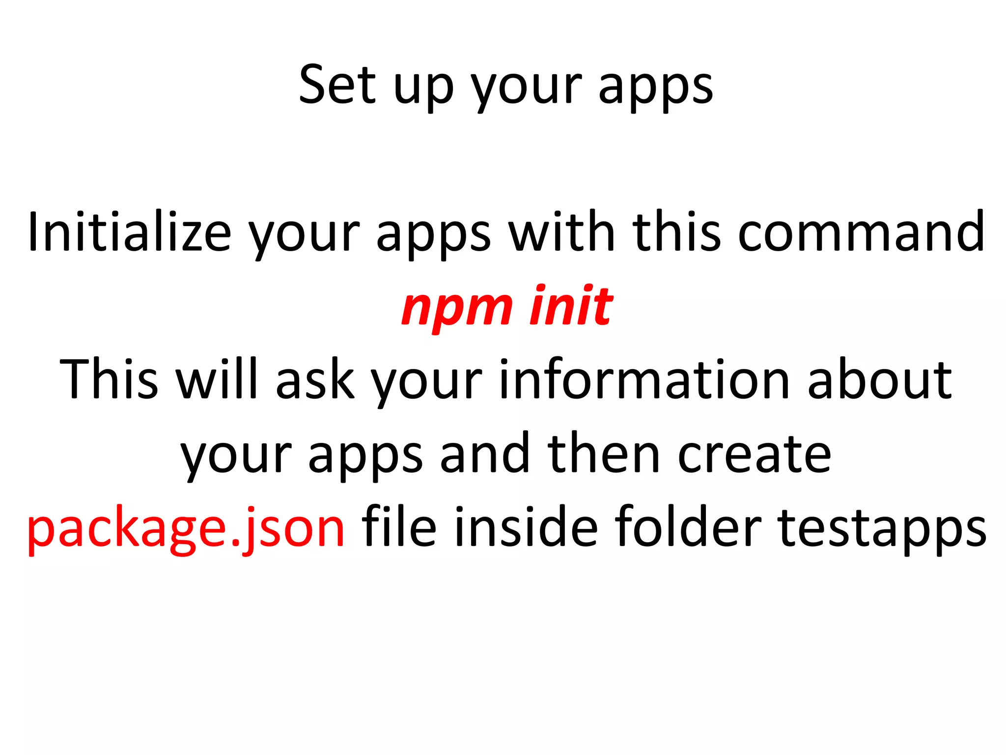 Set up your apps Initialize your apps with this command npm init This will ask your information about your apps and then create package.json file inside folder testapps 