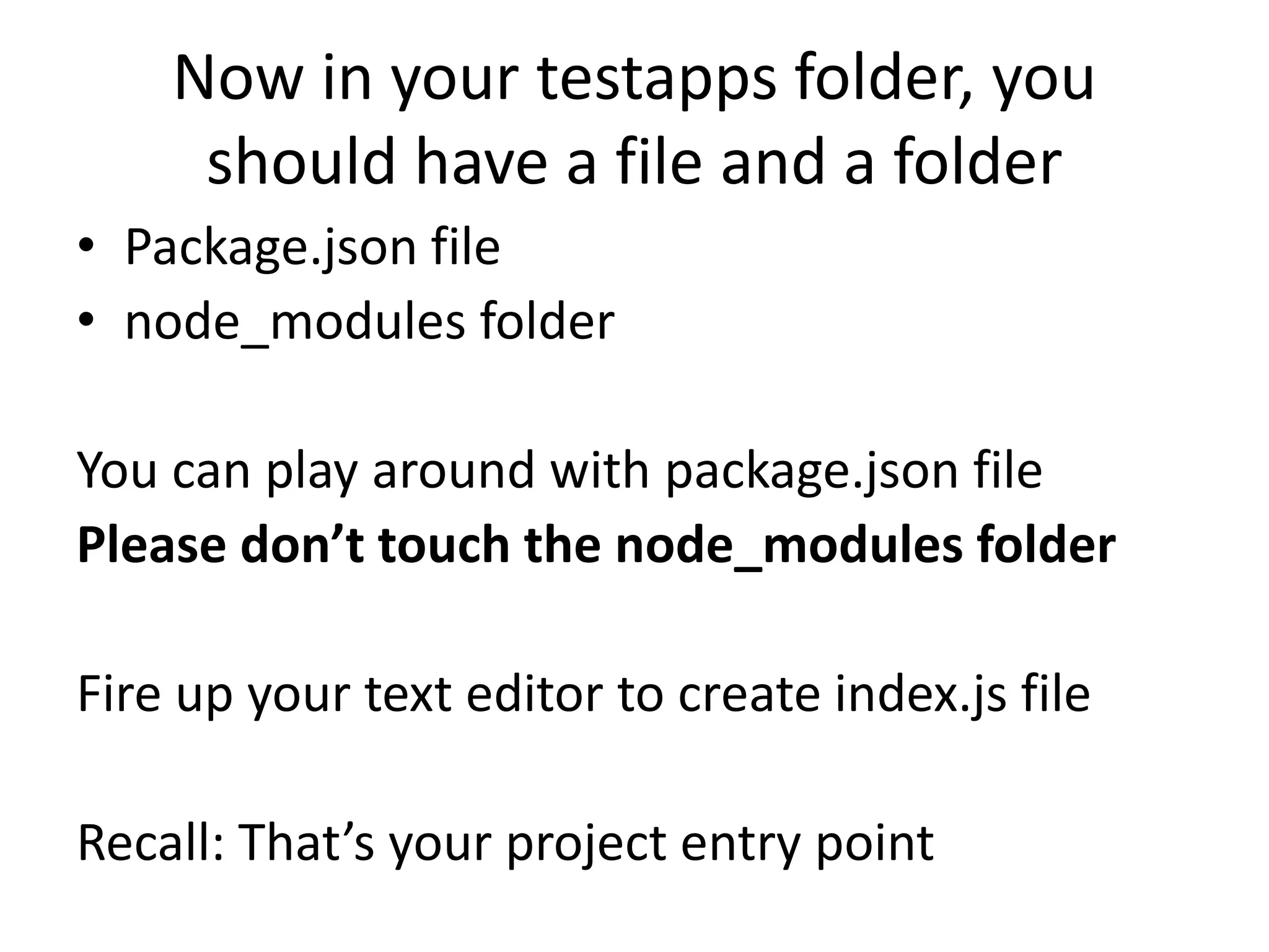 Now in your testapps folder, you should have a file and a folder • Package.json file • node_modules folder You can play around with package.json file Please don’t touch the node_modules folder Fire up your text editor to create index.js file Recall: That’s your project entry point 