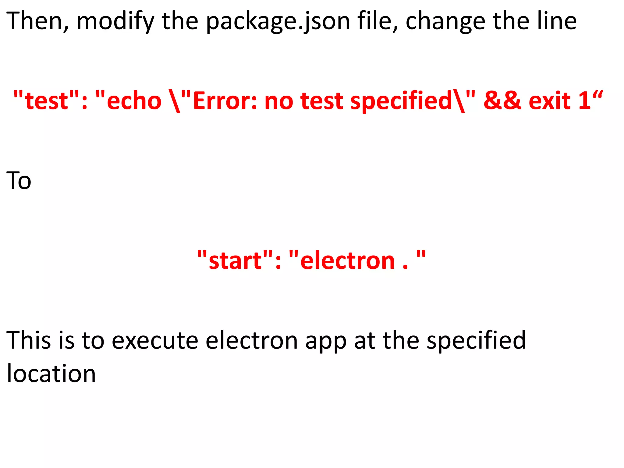 Then, modify the package.json file, change the line "test": "echo "Error: no test specified" && exit 1“ To "start": "electron . " This is to execute electron app at the specified location 