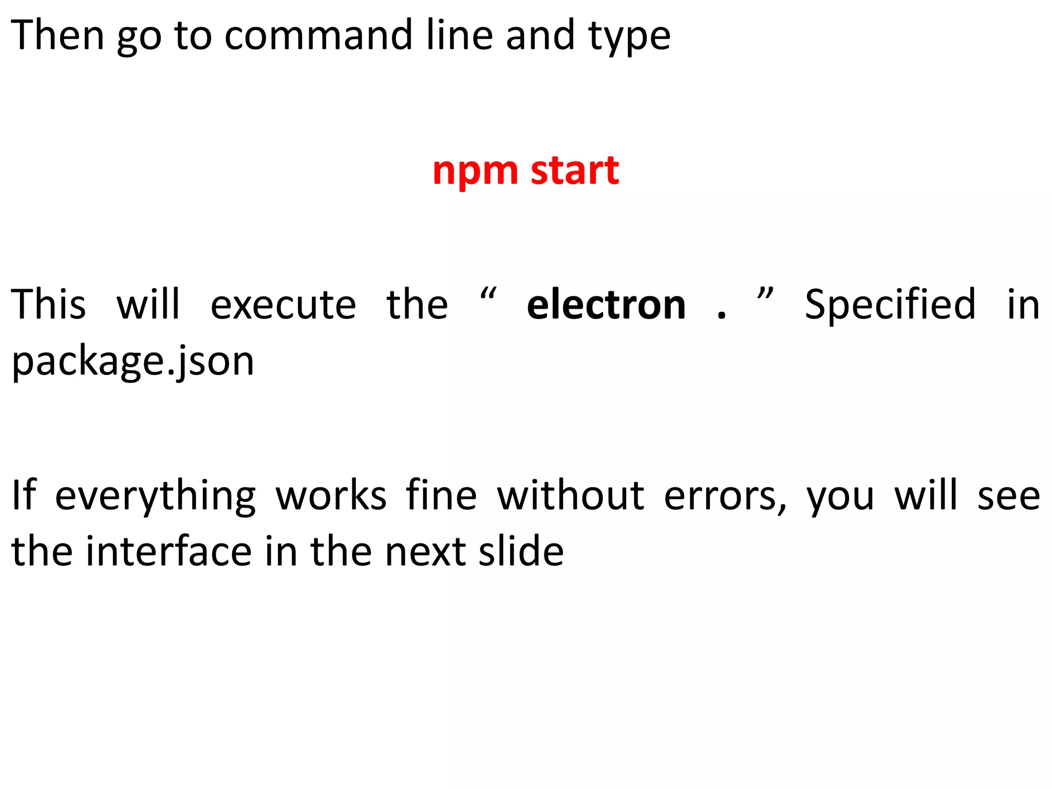 Then go to command line and type npm start This will execute the “ electron . ” Specified in package.json If everything works fine without errors, you will see the interface in the next slide 