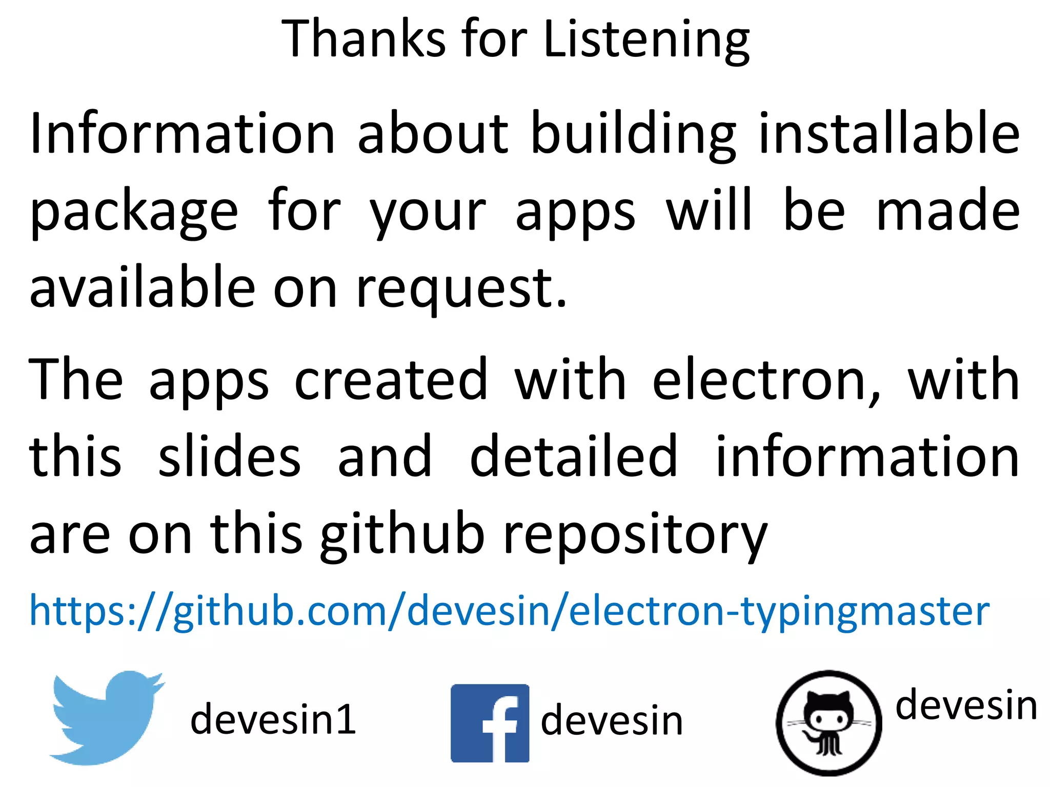 Thanks for Listening Information about building installable package for your apps will be made available on request. The apps created with electron, with this slides and detailed information are on this github repository https://github.com/devesin/electron-typingmaster devesindevesindevesin1 