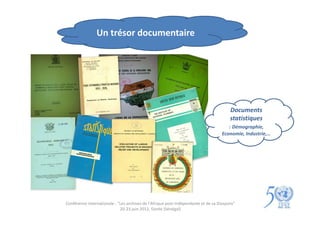 Un trésor documentaire




                                                                                        Documents
                                                                                        statistiques
                                                                                       : Démographie,
                                                                                    Economie, Industrie,…




Conférence internationale : "Les archives de l'Afrique post-indépendante et de sa Diaspora"
                             20-23 juin 2012, Gorée (Sénégal)
 