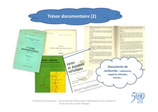 Trésor documentaire (2)




                                                                                Documents de
                                                                             recherche : mémoires,
                                                                                  rapports d’études,
                                                                                      revues,…




Conférence internationale : "Les archives de l'Afrique post-indépendante et de sa Diaspora"
                             20-23 juin 2012, Gorée (Sénégal)
 