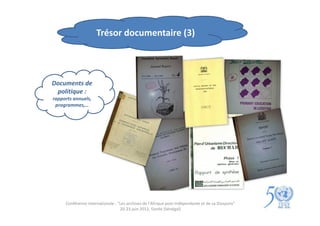 Trésor documentaire (3)




Documents de
 politique :
rapports annuels,
 programmes,…




     Conférence internationale : "Les archives de l'Afrique post-indépendante et de sa Diaspora"
                                  20-23 juin 2012, Gorée (Sénégal)
 