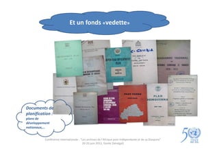 Et un fonds «vedette»




Documents de
planification :
plans de
développement
nationaux,…


          Conférence internationale : "Les archives de l'Afrique post-indépendante et de sa Diaspora"
                                       20-23 juin 2012, Gorée (Sénégal)
 