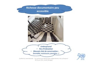 Richesse documentaire peu
                     accessible




                           • Underground
                          • Pas d’indexation
                     • Mauvais état de conservation :
                         (humidité, moisissures, poussière…)

Conférence internationale : "Les archives de l'Afrique post-indépendante et de sa Diaspora"
                             20-23 juin 2012, Gorée (Sénégal)
 