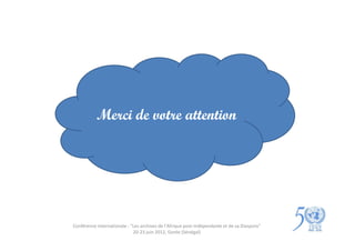 Merci de votre attention




Conférence internationale : "Les archives de l'Afrique post-indépendante et de sa Diaspora"
                             20-23 juin 2012, Gorée (Sénégal)
 
