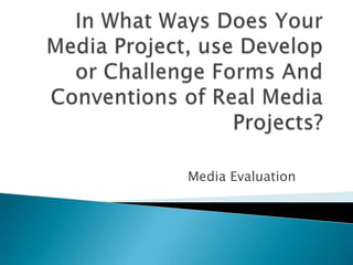 In What Ways Does Your Media Project, use Develop or Challenge Forms And Conventions of Real Media Projects? Media Evaluation 